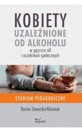 Kobiety uzależnione od alkoholu – w gąszczu ról i oczekiwań społecznych - Dorota Zaworska-Nikoniuk - Ebook - 978-83-8095-939-2