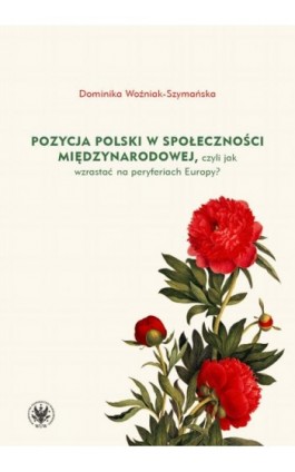 Pozycja Polski w społeczności międzynarodowej, czyli jak wzrastać na peryferiach Europy? - Dominika Woźniak-Szymańska - Ebook - 978-83-235-4766-2