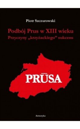 Podbój Prus w XIII wieku. Przyczyny „krzyżackiego” sukcesu - Piotr Szczurowski - Ebook - 978-83-8064-777-0