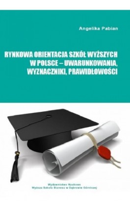 Rynkowa orientacja szkół wyższych w Polsce – uwarunkowania, wyznaczniki, prawidłowości - Angelika Pabian - Ebook - 978-83-64927-82-9