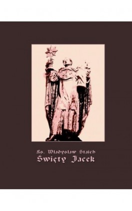 Święty Jacek - pierwszy Ślązak w chwale błogosławionych - Ks. Władysław Staich - Ebook - 978-83-7950-995-9