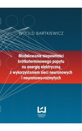 Modelowanie niepewności krótkoterminowego popytu na energię elektryczną z wykorzystaniem sieci neuronowych i neuronowo-rozmytych - Witold Bartkiewicz - Ebook - 978-83-7525-926-1