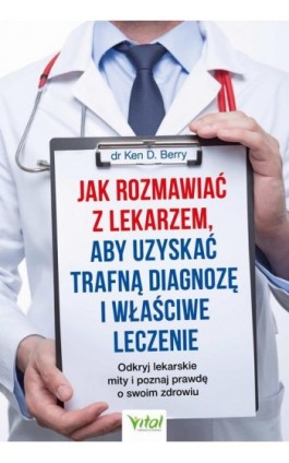 Jak rozmawiać z lekarzem, aby uzyskać trafną diagnozę i właściwe leczenie. Odkryj lekarskie mity i poznaj prawdę o swoim zdrowiu - Ken Berry - Ebook - 978-83-8168-816-1