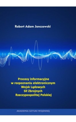 Procesy informacyjne w rozpoznaniu elektronicznym Wojsk Lądowych Sił Zbrojnych Rzeczypospolitej Polskiej - Robert Adam Janczewski - Ebook - 978-83-7523-851-8