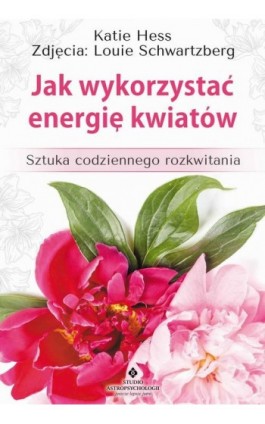 Jak wykorzystać energię kwiatów. Sztuka codziennego rozkwitania - Katie Hess - Ebook - 978-83-7377-894-8