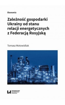 Zależność gospodarki Ukrainy od stanu relacji energetycznych z Federacją Rosyjską - Tomasz Motowidlak - Ebook - 978-83-8220-410-0