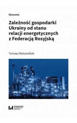 Zależność gospodarki Ukrainy od stanu relacji energetycznych z Federacją Rosyjską - Tomasz Motowidlak - Ebook - 978-83-8220-410-0