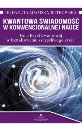 Kwantowa świadomość w konwencjonalnej nauce. Rola fizyki kwantowej w kształtowaniu szczęśliwego życia - Danuta Adamska-Rutkowska - Ebook - 978-83-7377-968-6