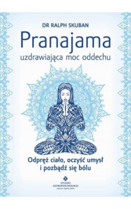 Pranajama – uzdrawiająca moc oddechu. Odpręż ciało, oczyść umysł i pozbądź się bólu - Ralph Skuban - Ebook - 978-83-8171-096-1