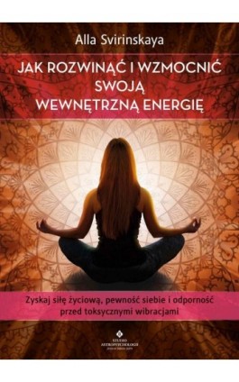 Jak rozwinąć i wzmocnić swoją wewnętrzną energię. Zyskaj siłę życiową, pewność siebie i odporność przed toksycznymi wibracjami - Alla Svirinskaya - Ebook - 978-83-8171-345-0