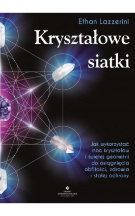 Kryształowe siatki. Jak wykorzystać moc kryształów i świętej geometrii do osiągnięcia obfitości, zdrowia i stałej ochrony - Ethan Lazzerini - Ebook - 978-83-8171-428-0