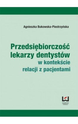Przedsiębiorczość lekarzy dentystów w kontekście relacji z pacjentami - Agnieszka Bukowska-Piestrzyńska - Ebook - 978-83-7525-901-8