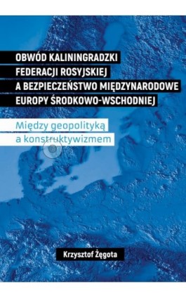 Obwód kaliningradzki Federacji Rosyjskiej a bezpieczeństwo międzynarodowe Europy Środkowo-Wschodniej. Między geopolityką a konst - Krzysztof Żęgota - Ebook - 978-83-66800-29-8