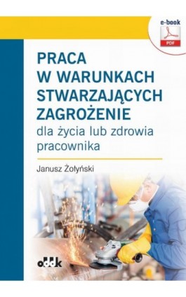 Praca w warunkach stwarzających zagrożenie dla życia lub zdrowia pracownika (e-book) - Dr Hab. Janusz Żołyński - Ebook - 978-83-7804-856-5