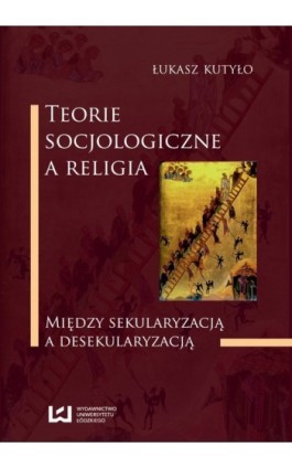Teorie socjologiczne a religia. Między sekularyzacją a desekularyzacją - Łukasz Kutyło - Ebook - 978-83-7525-717-5