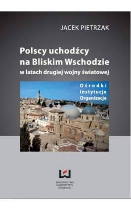 Polscy uchodźcy na Bliskim Wschodzie w latach II wojny światowej Ośrodki, instytucje, organizacje - Jacek Pietrzak - Ebook - 978-83-7525-729-8