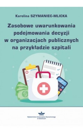 Zasobowe uwarunkowania podejmowania decyzji w organizacjach publicznych na przykładzie szpitali - Karolina Szymaniec-Mlicka - Ebook - 978-83-7875-700-9