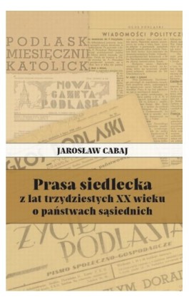 Prasa siedlecka z lat trzydziestych XX wieku o państwach sąsiednich - Jarosław Cabaj - Ebook - 978-83-66541-57-3