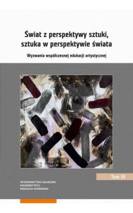 Świat z perspektywy sztuki, sztuka w perspektywie świata. Wyzwania współczesnej edukacji artystycznej. Tom 3 - Ebook - 978-83-231-4307-9