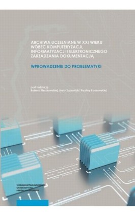 Archiwa uczelniane w XXI wieku wobec komputeryzacji informatyzacji i elektronicznego zarządzania dokumentacją - Ebook - 978-83-231-4499-1