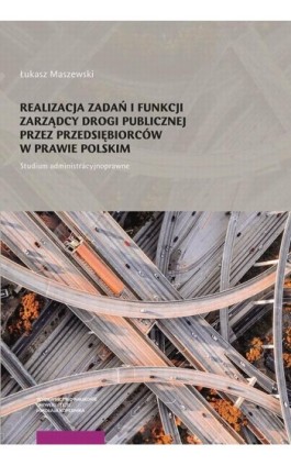 Realizacja zadań i funkcji zarządcy drogi publicznej przez przedsiębiorców w prawie polskim. Studium administracyjnoprawne - Łukasz Maszewski - Ebook - 978-83-231-4566-0