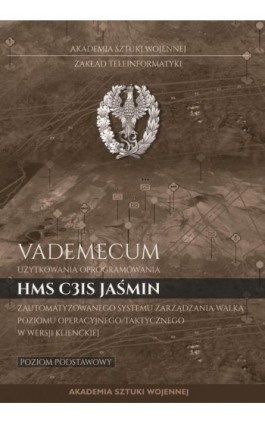 Vademecum użytkownika oprogramowania HMS C3IS Jaśmin zautomatyzowanego systemu zarządzania walką poziomu operacyjnego/taktyczneg - Bartosz Biernacik - Ebook - 978-83-8263-008-4