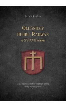 Oleśniccy herbu Radwan w XV-XVII wieku. Z dziejów szlachty małopolskiej doby nowożytnej - Jacek Pielas - Ebook - 978-83-7133-853-3