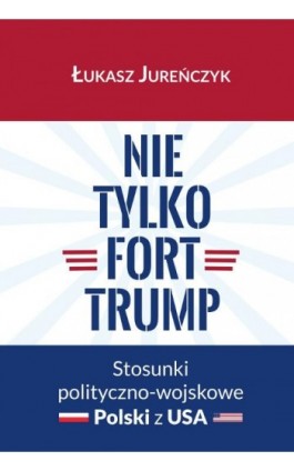 Nie tylko Fort Trump. Stosunki polityczno-wojskowe Polski z USA - Łukasz Jureńczyk - Ebook - 978-83-8018-385-8
