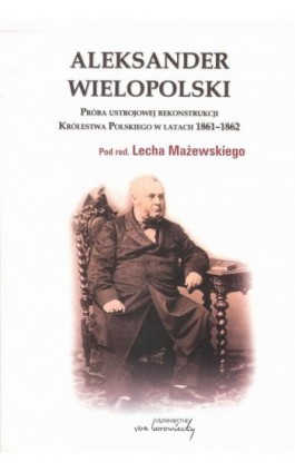 Aleksander Wielopolski. Próba ustrojowej rekonstrukcji Królestwa Polskiego w latach 1861-1862 - Red.nauk. Lech Mażewski - Ebook - 978-83-66480-44-5