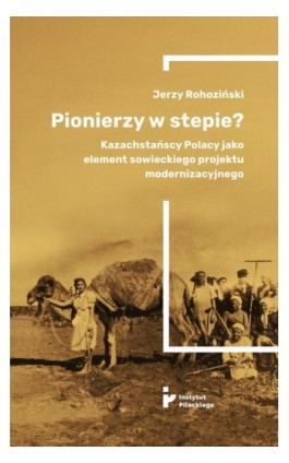 Pionierzy w stepie? Kazachstańscy Polacy jako element sowieckiego projektu modernizacyjnego - Jerzy Rohoziński - Ebook - 978-83-66340-63-3
