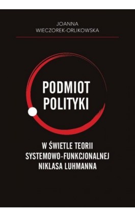 Podmiot polityki w świetle teorii systemowo-funkcjonalnej Niklasa Luhmanna - Joanna Wieczorek-Orlikowska - Ebook - 978-83-8018-364-3