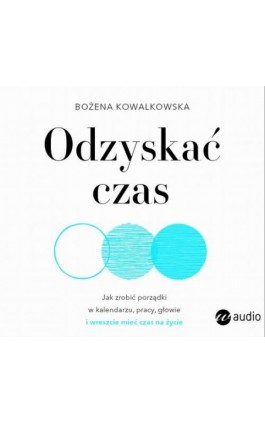 Odzyskać czas. Jak zrobić porządki w kalendarzu, pracy, głowie i wreszcie mieć czas na życie - Bożena Kowalkowska - Audiobook - 978-83-8032-668-2