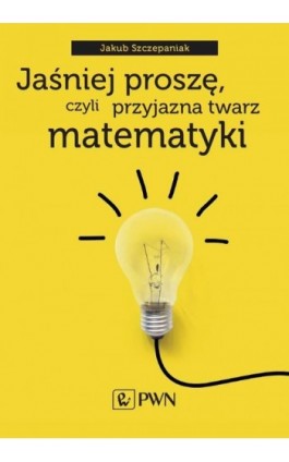 Jaśniej proszę, czyli przyjazna twarz matematyki - Jakub Szczepaniak - Ebook - 978-83-01-21957-4