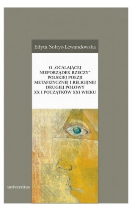 O „ocalającej nieporządek rzeczy” polskiej poezji metafizycznej i religijnej drugiej połowy XX i początków XXI wieku - Edyta Sołtys-Lewandowska - Ebook - 978-83-242-2584-2