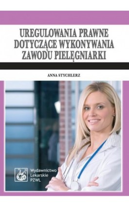 Uregulowania prawne dotyczące wykonywania zawodu pielęgniarki. Stan prawny: 1 kwietnia 2009 - Anna Stychlerz - Ebook - 978-83-200-6488-9
