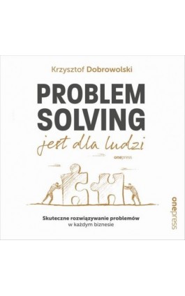 Problem Solving jest dla ludzi. Skuteczne rozwiązywanie problemów w każdym biznesie - Krzysztof Dobrowolski - Audiobook - 978-83-283-8529-0