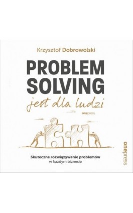 Problem Solving jest dla ludzi. Skuteczne rozwiązywanie problemów w każdym biznesie - Krzysztof Dobrowolski - Audiobook - 978-83-283-8529-0