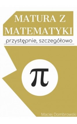 Matura z matematyki: przystępnie, szczegółowo Vademecum z zakresu podstawowego - Maciej Dombrowski - Ebook - 978-83-961569-0-7