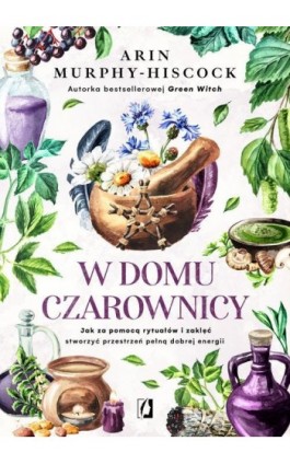 W domu czarownicy. Jak za pomocą rytuałów i zaklęć stworzyć przestrzeń pełną dobrej energii - Arin Murphy-Hiscock - Ebook - 978-83-67014-97-7