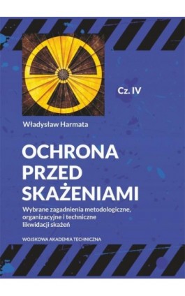 Ochrona przed skażeniami. Część IV. Wybrane zagadnienia metodologiczne, organizacyjne i techniczne likwidacji skażeń - Władysław Harmata - Ebook - 978-83-793-8225-5