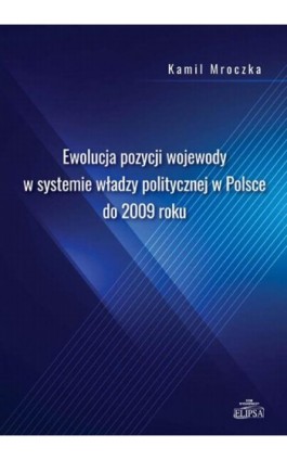 Ewolucja pozycji wojewody w systemie władzy politycznej w Polsce do 2009 roku - Kamil Mroczka - Ebook - 978-83-8017-352-1