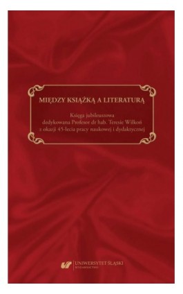 Między książką a literaturą. Księga jubileuszowa dedykowana Profesor dr hab. Teresie Wilkoń z okazji 45-lecia pracy naukowej i d - Ebook - 978-83-226-3874-3