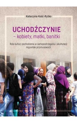 Uchodźczynie - kobiety, matki, banitki. Rola kultury pochodzenia w samopostrzeganiu i akulturacji migrantek przymusowych - Katarzyna Kość-Ryżko - Ebook - 978-83-8017-355-2