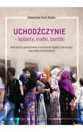 Uchodźczynie - kobiety, matki, banitki. Rola kultury pochodzenia w samopostrzeganiu i akulturacji migrantek przymusowych - Katarzyna Kość-Ryżko - Ebook - 978-83-8017-355-2