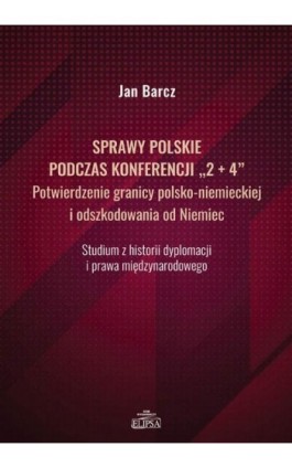 Sprawy polskie podczas konferencji ""2+4"" Potwierdzenie granicy polsko-niemieckiej i odszkodowania od Niemiec - Jan Barcz - Ebook - 978-83-8017-361-3