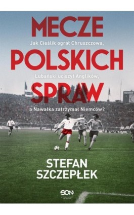 Mecze polskich spraw. Jak Cieślik ograł Chruszczowa, Lubański uciszył Anglików, a Nawałka zatrzymał Niemców - Stefan Szczepłek - Ebook - 978-83-8129-523-9