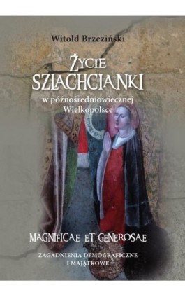 Życie szlachcianki w późnośredniowiecznej Wielkopolsce. Magnificae et generosae. Zagadnienia demograficzne i majątkowe - Witold Brzeziński - Ebook - 978-83-8018-396-4