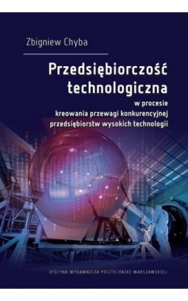 Przedsiębiorczość technologiczna w procesie kreowania przewagi konkurencyjnej przedsiębiorstw wysokich technologii - Zbigniew Chyba - Ebook - 978-83-8156-216-4