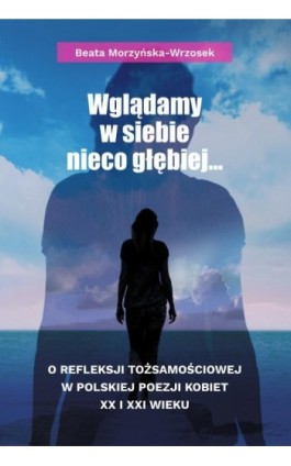Wglądamy w siebie nieco głębiej… O refleksji tożsamościowej w polskiej poezji kobiet XX i XXI wieku - Beata Morzyńska-Wrzosek - Ebook - 978-83-8018-330-8