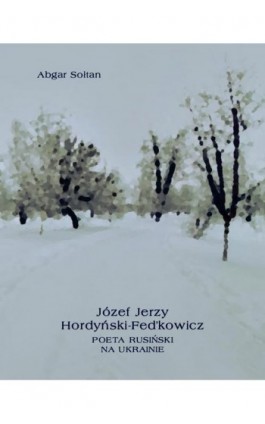 Józef Jerzy Hordyński-Fed’kowicz. Poeta rusiński na Ukrainie - Abgar Sołtan - Ebook - 978-83-7639-289-9